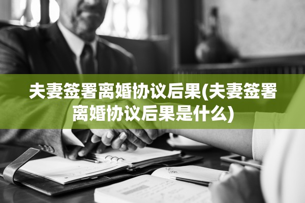 夫妻签署离婚协议后果(夫妻签署离婚协议后果是什么) 夫妻签署离婚协议后果(夫妻签署离婚协议后果是什么)