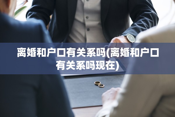 离婚和户口有关系吗(离婚和户口有关系吗现在) 离婚和户口有关系吗(离婚和户口有关系吗现在)