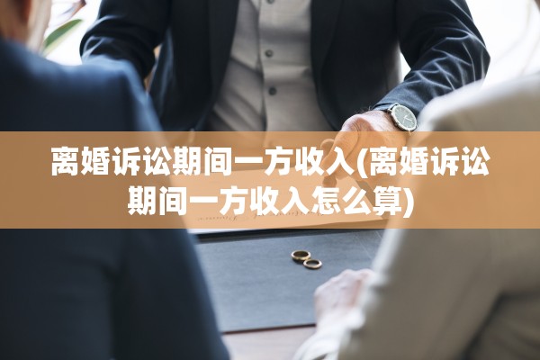 离婚诉讼期间一方收入(离婚诉讼期间一方收入怎么算) 离婚诉讼期间一方收入(离婚诉讼期间一方收入怎么算)
