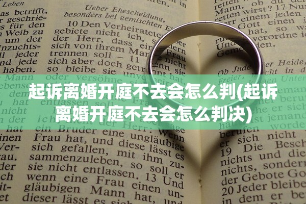 起诉离婚开庭不去会怎么判(起诉离婚开庭不去会怎么判决)