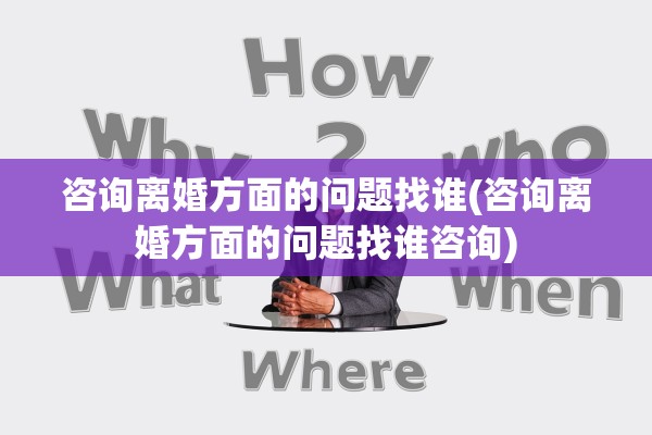 咨询离婚方面的问题找谁(咨询离婚方面的问题找谁咨询) 咨询离婚方面的问题找谁(咨询离婚方面的问题找谁咨询)