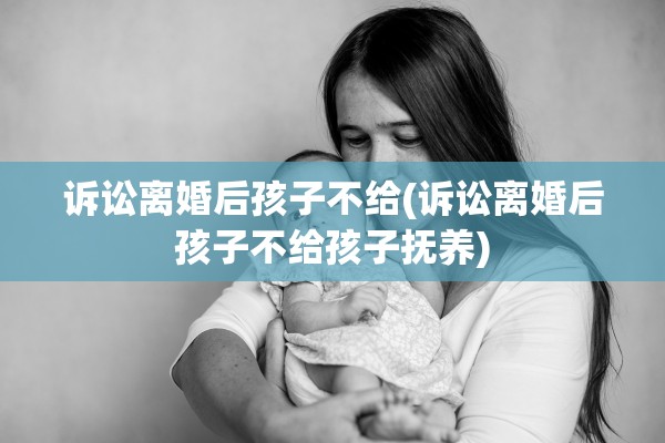诉讼离婚后孩子不给(诉讼离婚后孩子不给孩子抚养) 诉讼离婚后孩子不给(诉讼离婚后孩子不给孩子抚养)