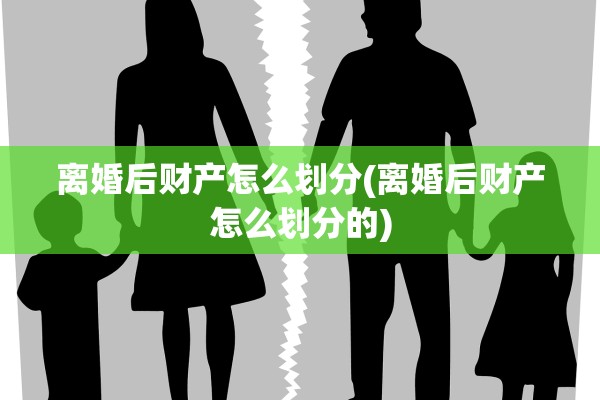 离婚后财产怎么划分(离婚后财产怎么划分的)