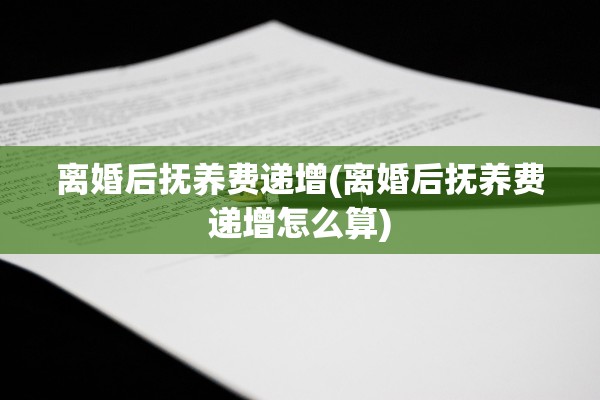 离婚后抚养费递增(离婚后抚养费递增怎么算)