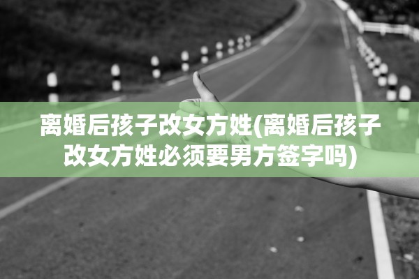 离婚后孩子改女方姓(离婚后孩子改女方姓必须要男方签字吗) 离婚后孩子改女方姓(离婚后孩子改女方姓必须要男方签字吗)
