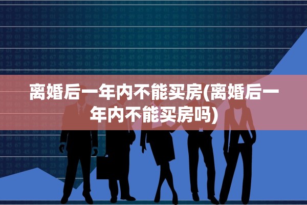 离婚后一年内不能买房(离婚后一年内不能买房吗) 离婚后一年内不能买房(离婚后一年内不能买房吗)