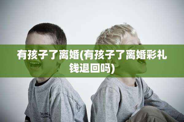 有孩子了离婚(有孩子了离婚彩礼钱退回吗) 有孩子了离婚(有孩子了离婚彩礼钱退回吗)