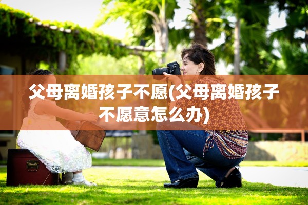 父母离婚孩子不愿(父母离婚孩子不愿意怎么办) 父母离婚孩子不愿(父母离婚孩子不愿意怎么办)