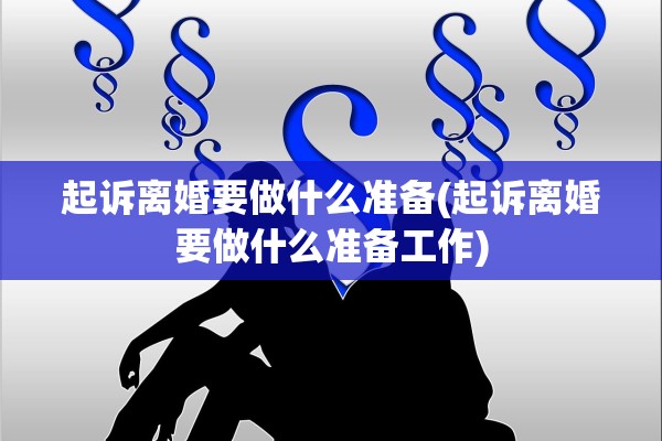 起诉离婚要做什么准备(起诉离婚要做什么准备工作) 起诉离婚要做什么准备(起诉离婚要做什么准备工作)