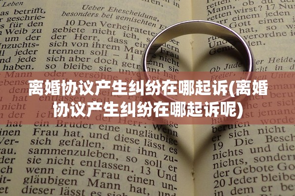 离婚协议产生纠纷在哪起诉(离婚协议产生纠纷在哪起诉呢) 离婚协议产生纠纷在哪起诉(离婚协议产生纠纷在哪起诉呢)