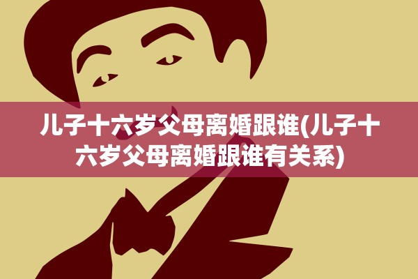儿子十六岁父母离婚跟谁(儿子十六岁父母离婚跟谁有关系)