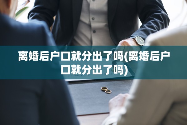 离婚后户口就分出了吗(离婚后户口就分出了吗) 离婚后户口就分出了吗(离婚后户口就分出了吗)