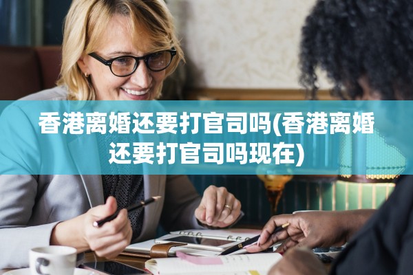 香港离婚还要打官司吗(香港离婚还要打官司吗现在) 香港离婚还要打官司吗(香港离婚还要打官司吗现在)