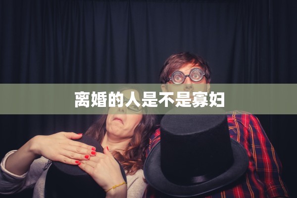 离婚的人是不是寡妇 离婚的人是不是寡妇