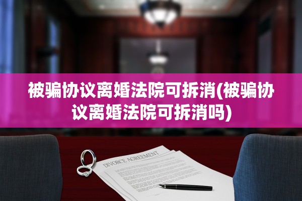 被骗协议离婚法院可拆消(被骗协议离婚法院可拆消吗) 被骗协议离婚法院可拆消(被骗协议离婚法院可拆消吗)