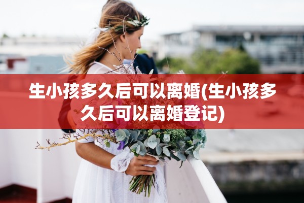 生小孩多久后可以离婚(生小孩多久后可以离婚登记) 生小孩多久后可以离婚(生小孩多久后可以离婚登记)