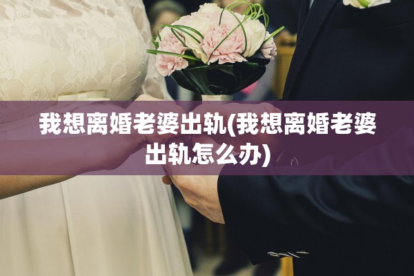 我想离婚老婆出轨(我想离婚老婆出轨怎么办) 我想离婚老婆出轨(我想离婚老婆出轨怎么办)