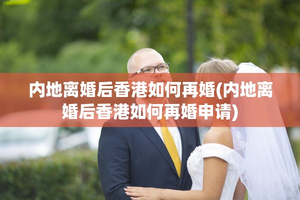 内地离婚后香港如何再婚(内地离婚后香港如何再婚申请)