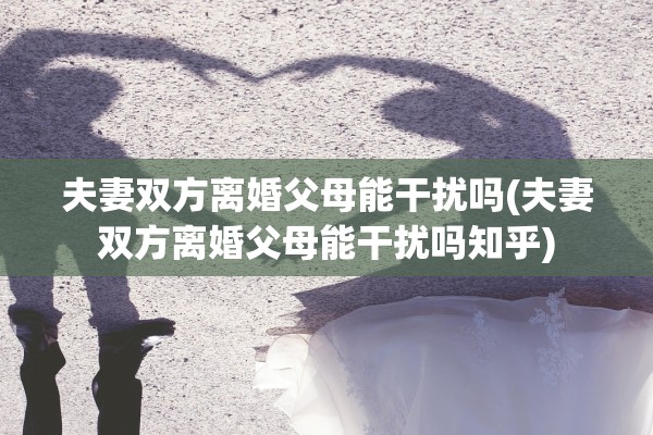 夫妻双方离婚父母能干扰吗(夫妻双方离婚父母能干扰吗知乎) 夫妻双方离婚父母能干扰吗(夫妻双方离婚父母能干扰吗知乎)