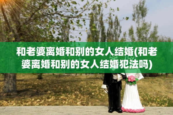 和老婆离婚和别的女人结婚(和老婆离婚和别的女人结婚犯法吗)