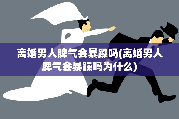 离婚男人脾气会暴躁吗(离婚男人脾气会暴躁吗为什么) 离婚男人脾气会暴躁吗(离婚男人脾气会暴躁吗为什么)