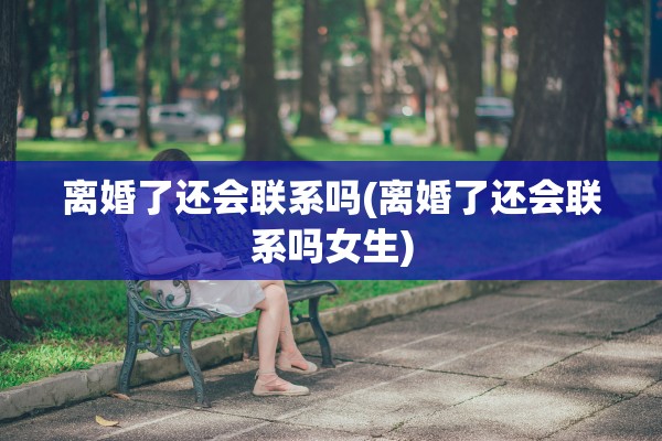 离婚了还会联系吗(离婚了还会联系吗女生) 离婚了还会联系吗(离婚了还会联系吗女生)