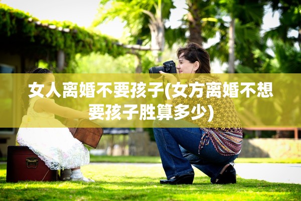 女人离婚不要孩子(女方离婚不想要孩子胜算多少) 女人离婚不要孩子(女方离婚不想要孩子胜算多少)