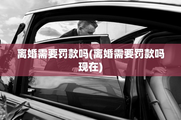 离婚需要罚款吗(离婚需要罚款吗现在) 离婚需要罚款吗(离婚需要罚款吗现在)