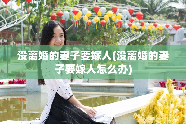 没离婚的妻子要嫁人(没离婚的妻子要嫁人怎么办) 没离婚的妻子要嫁人(没离婚的妻子要嫁人怎么办)