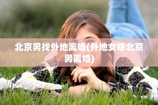 北京男找外地离婚(外地女嫁北京男离婚) 北京男找外地离婚(外地女嫁北京男离婚)