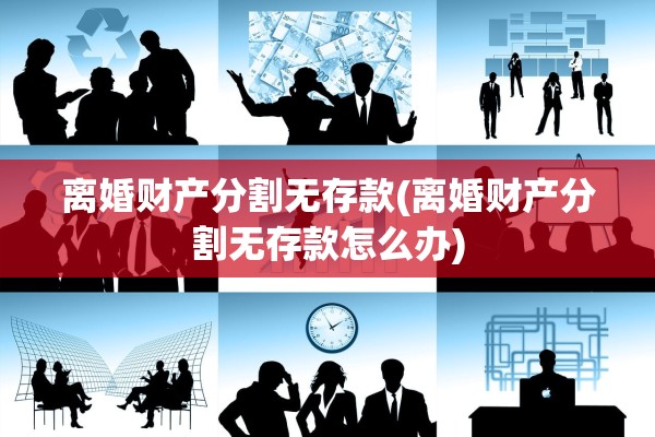 离婚财产分割无存款(离婚财产分割无存款怎么办)