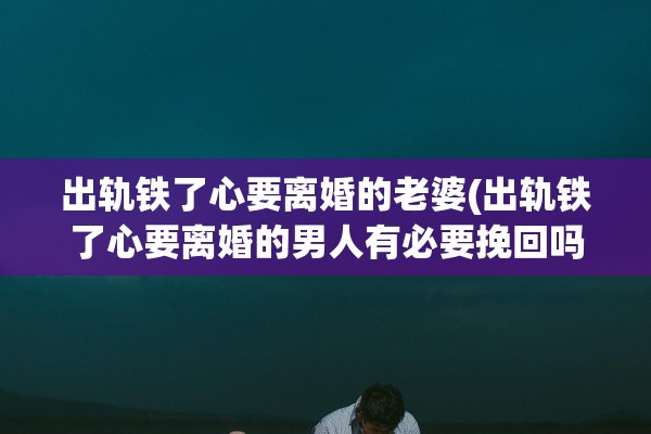 出轨铁了心要离婚的老婆(出轨铁了心要离婚的男人有必要挽回吗) 出轨铁了心要离婚的老婆(出轨铁了心要离婚的男人有必要挽回吗)