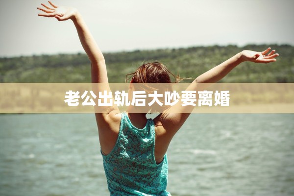 老公出轨后大吵要离婚 老公出轨后大吵要离婚