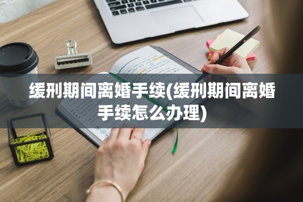 缓刑期间离婚手续(缓刑期间离婚手续怎么办理) 缓刑期间离婚手续(缓刑期间离婚手续怎么办理)