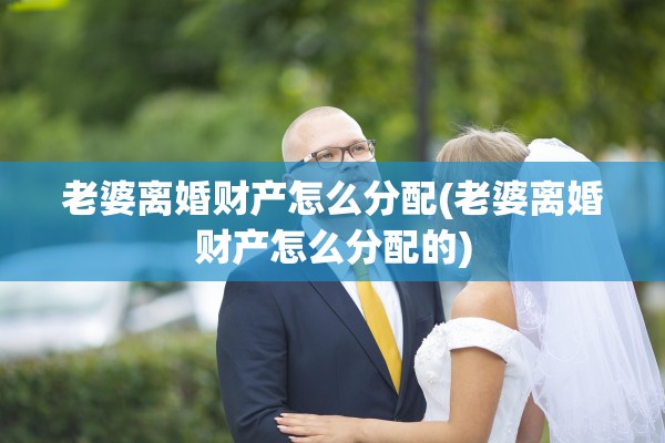 老婆离婚财产怎么分配(老婆离婚财产怎么分配的) 老婆离婚财产怎么分配(老婆离婚财产怎么分配的)