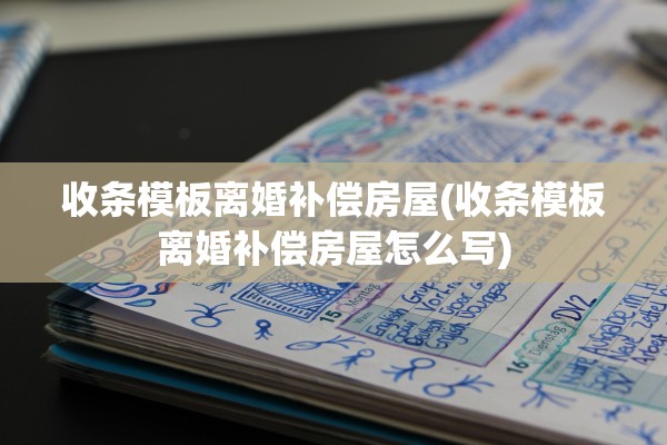 收条模板离婚补偿房屋(收条模板离婚补偿房屋怎么写)