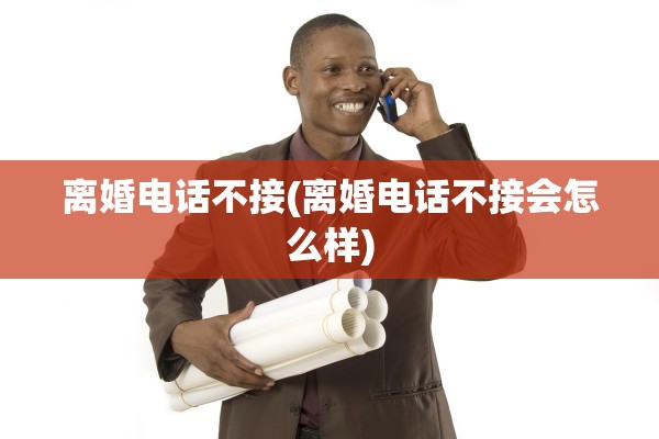 离婚电话不接(离婚电话不接会怎么样)