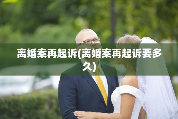离婚案再起诉(离婚案再起诉要多久) 离婚案再起诉(离婚案再起诉要多久)