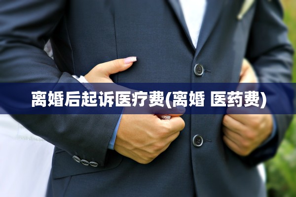 离婚后起诉医疗费(离婚 医药费) 离婚后起诉医疗费(离婚 医药费)