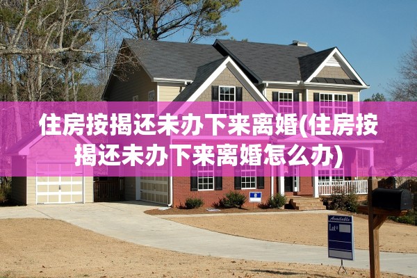 住房按揭还未办下来离婚(住房按揭还未办下来离婚怎么办) 住房按揭还未办下来离婚(住房按揭还未办下来离婚怎么办)
