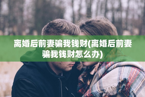 离婚后前妻骗我钱财(离婚后前妻骗我钱财怎么办) 离婚后前妻骗我钱财(离婚后前妻骗我钱财怎么办)