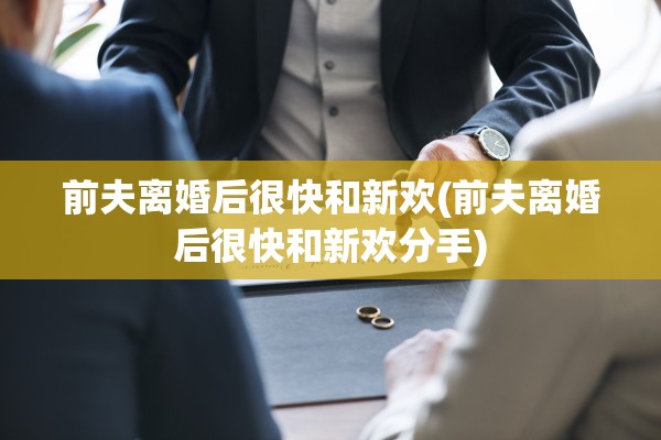 前夫离婚后很快和新欢(前夫离婚后很快和新欢分手) 前夫离婚后很快和新欢(前夫离婚后很快和新欢分手)