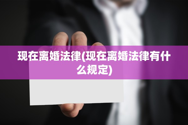 现在离婚法律(现在离婚法律有什么规定) 现在离婚法律(现在离婚法律有什么规定)