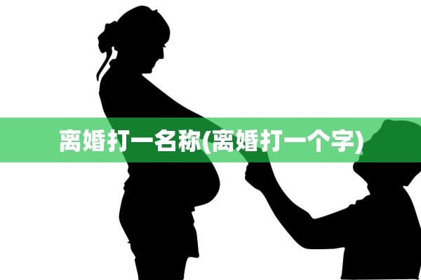 离婚打一名称(离婚打一个字) 离婚打一名称(离婚打一个字)