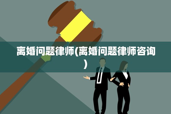 离婚问题律师(离婚问题律师咨询) 离婚问题律师(离婚问题律师咨询)