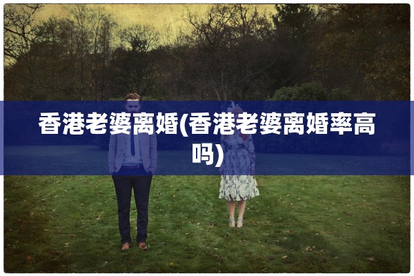 香港老婆离婚(香港老婆离婚率高吗) 香港老婆离婚(香港老婆离婚率高吗)