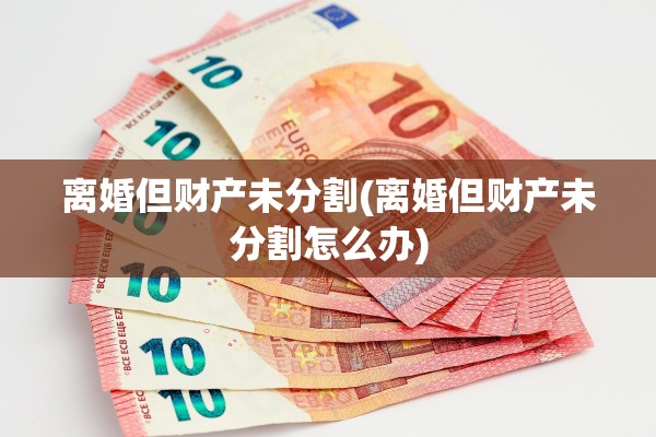 离婚但财产未分割(离婚但财产未分割怎么办) 离婚但财产未分割(离婚但财产未分割怎么办)