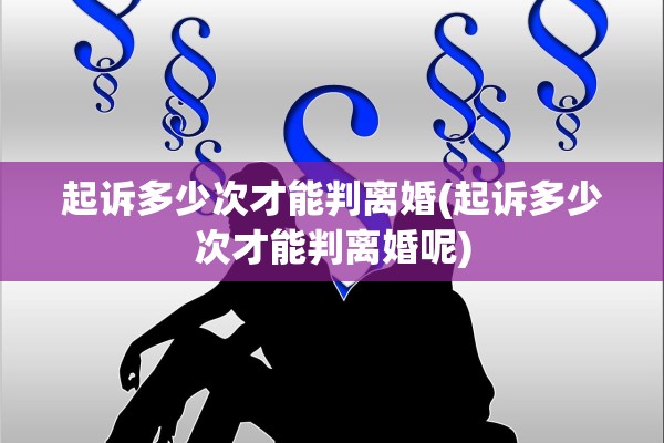 起诉多少次才能判离婚(起诉多少次才能判离婚呢) 起诉多少次才能判离婚(起诉多少次才能判离婚呢)