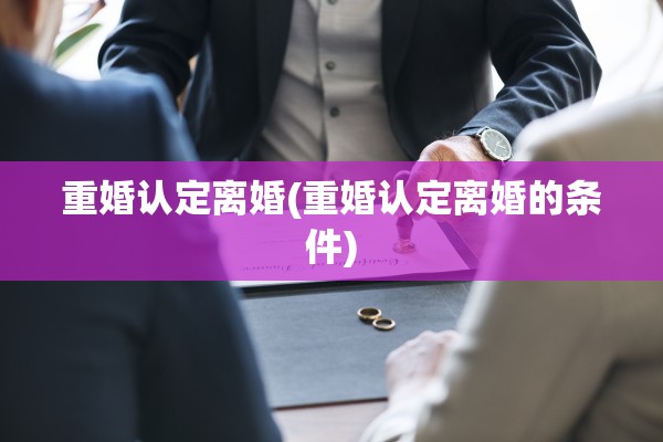 重婚认定离婚(重婚认定离婚的条件) 重婚认定离婚(重婚认定离婚的条件)