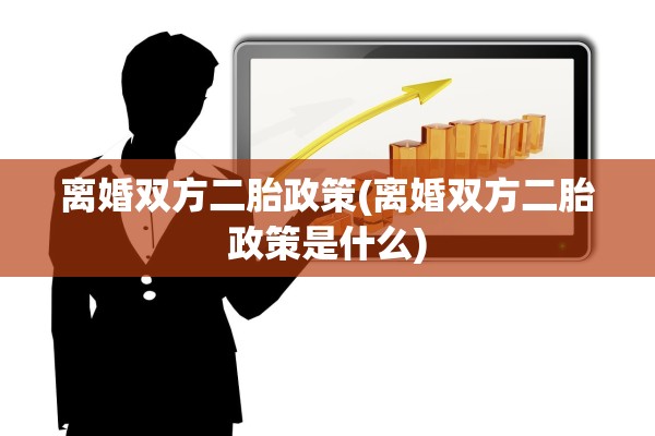 离婚双方二胎政策(离婚双方二胎政策是什么)